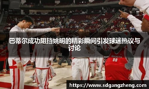 巴蒂尔成功阻挡姚明的精彩瞬间引发球迷热议与讨论