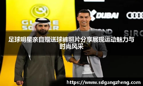 足球明星亲自赠送球裤照片分享展现运动魅力与时尚风采