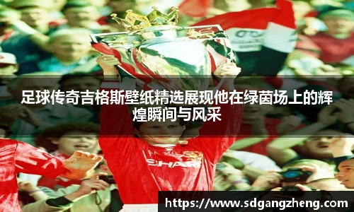 足球传奇吉格斯壁纸精选展现他在绿茵场上的辉煌瞬间与风采