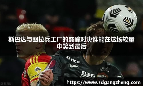 斯巴达与图拉兵工厂的巅峰对决谁能在这场较量中笑到最后