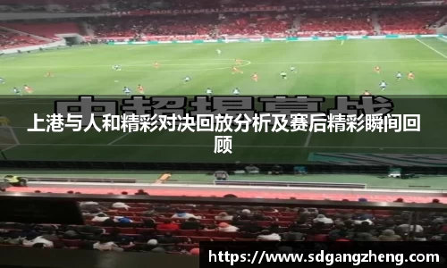 上港与人和精彩对决回放分析及赛后精彩瞬间回顾