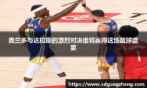 奥兰多与达拉斯的激烈对决谁将赢得这场篮球盛宴