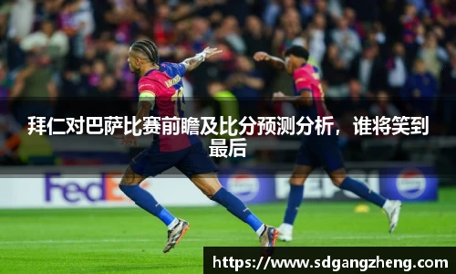 拜仁对巴萨比赛前瞻及比分预测分析，谁将笑到最后